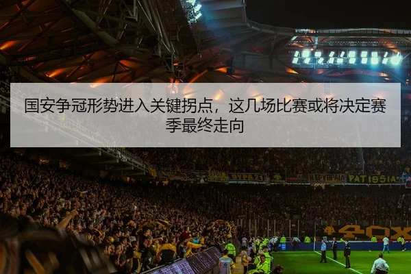 国安争冠形势进入关键拐点，这几场比赛或将决定赛季最终走向